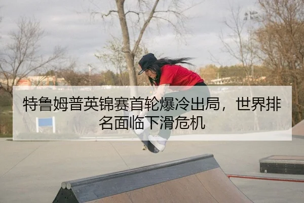 特鲁姆普英锦赛首轮爆冷出局，世界排名面临下滑危机